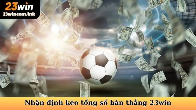 Hướng dẫn đánh giá, nhận định kèo tổng số bàn thắng 23win
